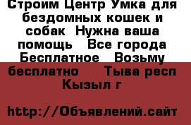 Строим Центр Умка для бездомных кошек и собак! Нужна ваша помощь - Все города Бесплатное » Возьму бесплатно   . Тыва респ.,Кызыл г.